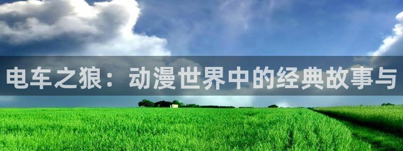 爱漫岛动漫官网：电车之狼：动漫世界中的经典故事与